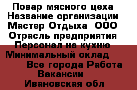 Повар мясного цеха › Название организации ­ Мастер Отдыха, ООО › Отрасль предприятия ­ Персонал на кухню › Минимальный оклад ­ 35 000 - Все города Работа » Вакансии   . Ивановская обл.